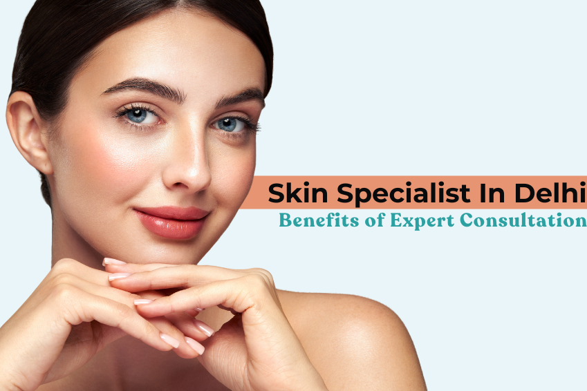 Skin Specialist in Delhi: Benefits of Expert Consultation